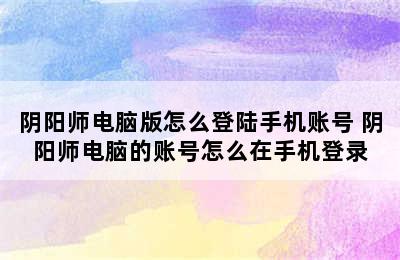 阴阳师电脑版怎么登陆手机账号 阴阳师电脑的账号怎么在手机登录